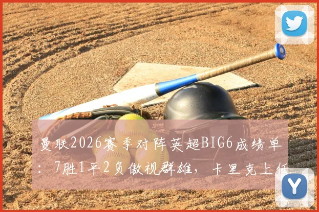曼联2026赛季对阵英超BIG6成绩单:7胜1平2负傲视群雄,卡里克上任后连克强敌的制胜战术解读