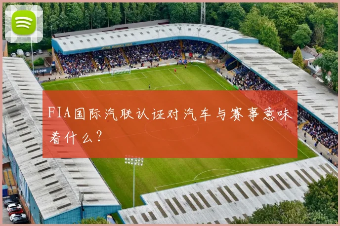 FIA国际汽联认证对汽车与赛事意味着什么?