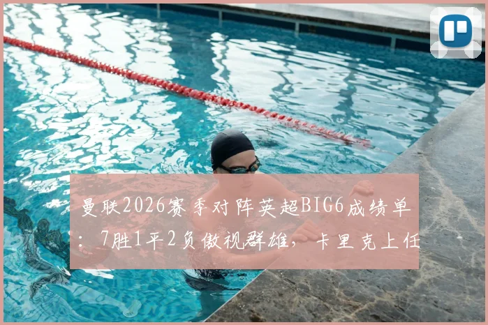 曼联2026赛季对阵英超BIG6成绩单：7胜1平2负傲视群雄，卡里克上任后连克强敌的制胜战术解读