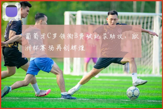 葡萄牙C罗领衔B费破纪录助攻，欧洲杯赛场再创辉煌