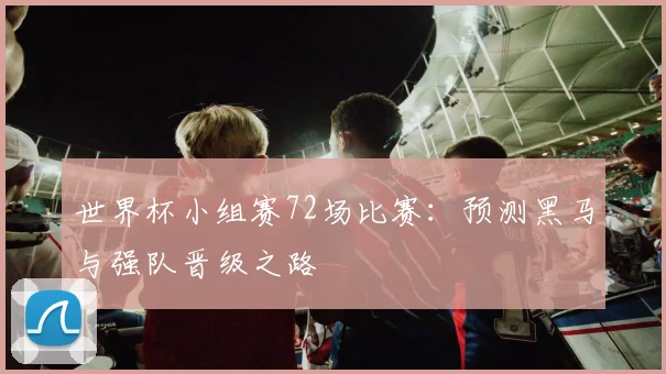 世界杯小组赛72场比赛:预测黑马与强队晋级之路