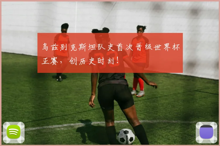 乌兹别克斯坦队史首次晋级世界杯正赛，创历史时刻！