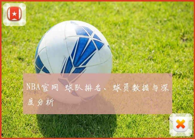 NBA官网 球队排名、球员数据与深度分析