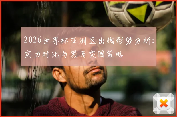 2026世界杯亚洲区出线形势分析：实力对比与黑马突围策略