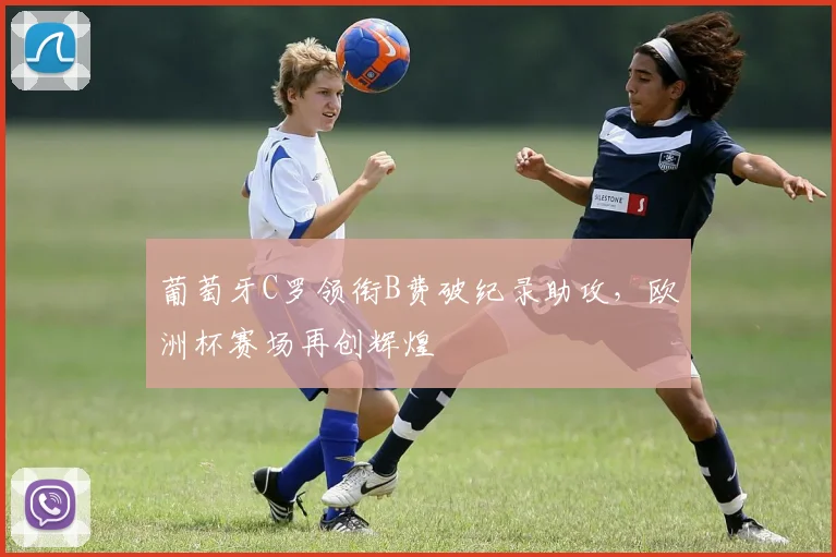 葡萄牙C罗领衔B费破纪录助攻，欧洲杯赛场再创辉煌