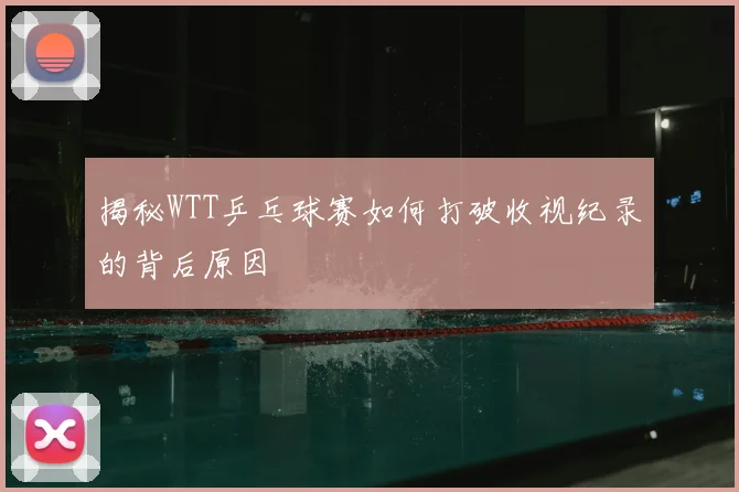 揭秘WTT乒乓球赛如何打破收视纪录的背后原因