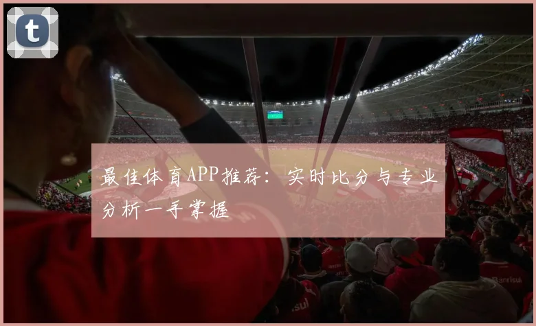 最佳体育APP推荐：实时比分与专业分析一手掌握
