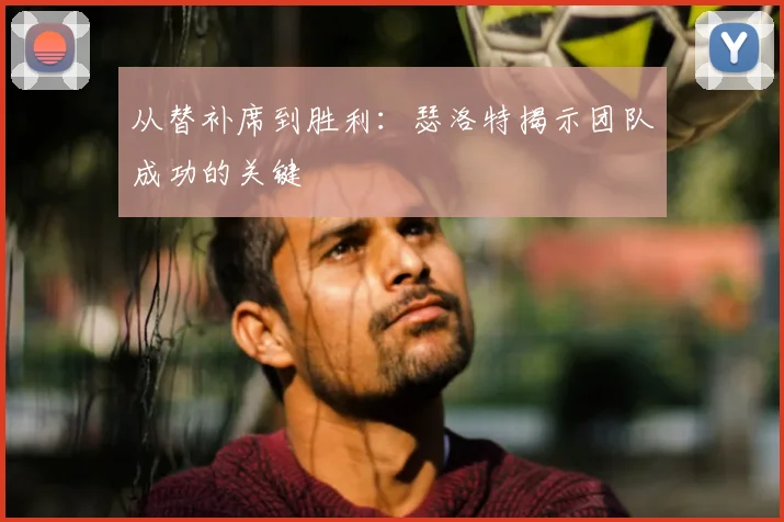 从替补席到胜利：瑟洛特揭示团队成功的关键