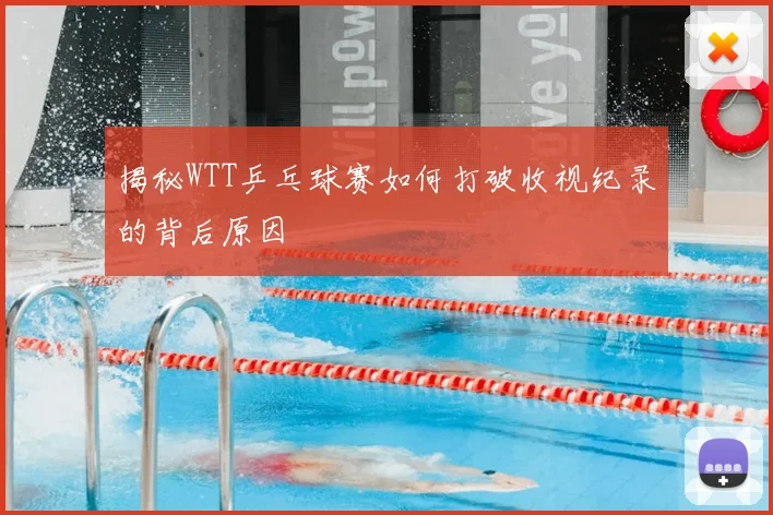 揭秘WTT乒乓球赛如何打破收视纪录的背后原因