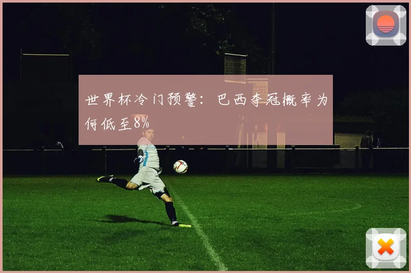 世界杯冷门预警：巴西夺冠概率为何低至8%