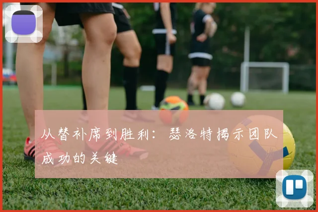 从替补席到胜利：瑟洛特揭示团队成功的关键