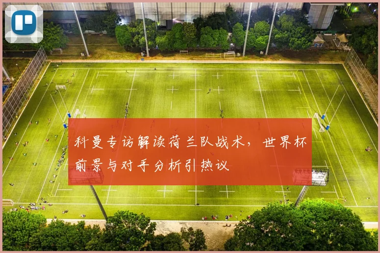 科曼专访解读荷兰队战术,世界杯前景与对手分析引热议