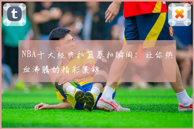 NBA十大经典扣篮暴扣瞬间：让你热血沸腾的精彩集锦