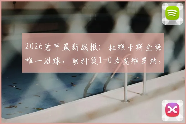 2026意甲最新战报:杜维卡斯全场唯一进球,助科莫1-0力克维罗纳,附比赛精彩集锦