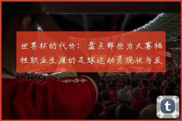 世界杯的代价:盘点那些为大赛牺牲职业生涯的足球运动员现状与反思